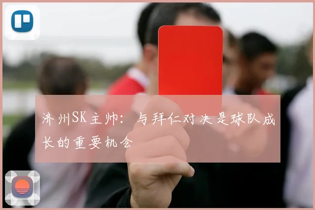济州SK主帅：与拜仁对决是球队成长的重要机会