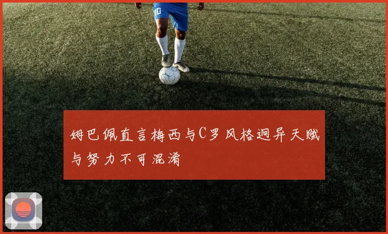 姆巴佩直言梅西与C罗风格迥异天赋与努力不可混淆