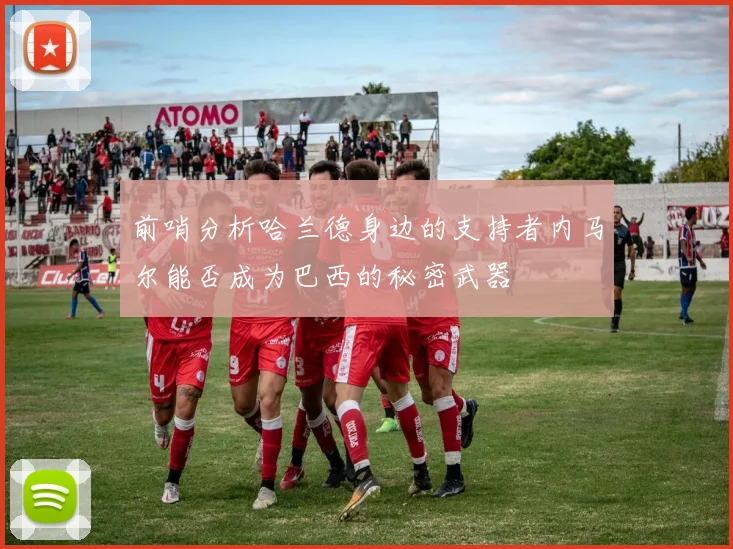 前哨分析哈兰德身边的支持者内马尔能否成为巴西的秘密武器