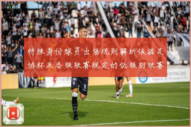 特殊身份球员出场规则解析依据足协杯及各级联赛规定的低级别联赛标准