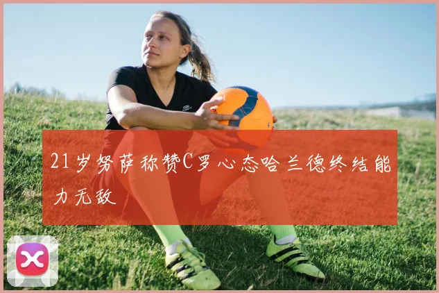 21岁努萨称赞C罗心态哈兰德终结能力无敌