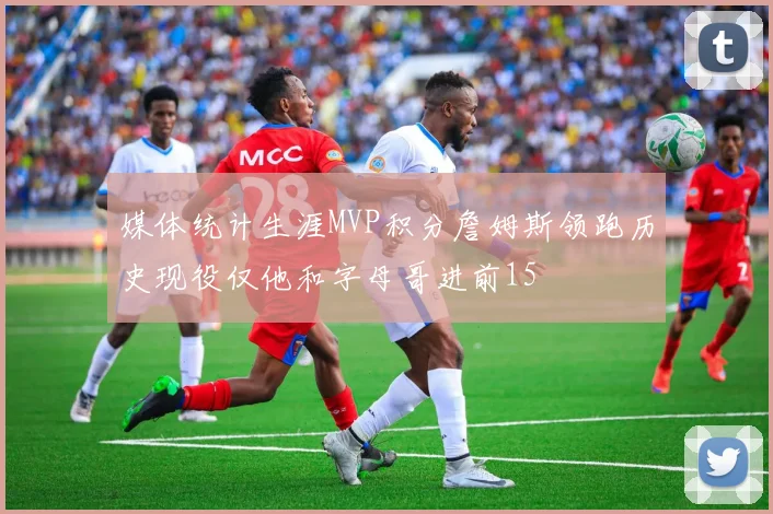 媒体统计生涯MVP积分詹姆斯领跑历史现役仅他和字母哥进前15