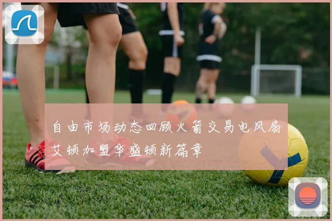 自由市场动态回顾火箭交易电风扇艾顿加盟华盛顿新篇章