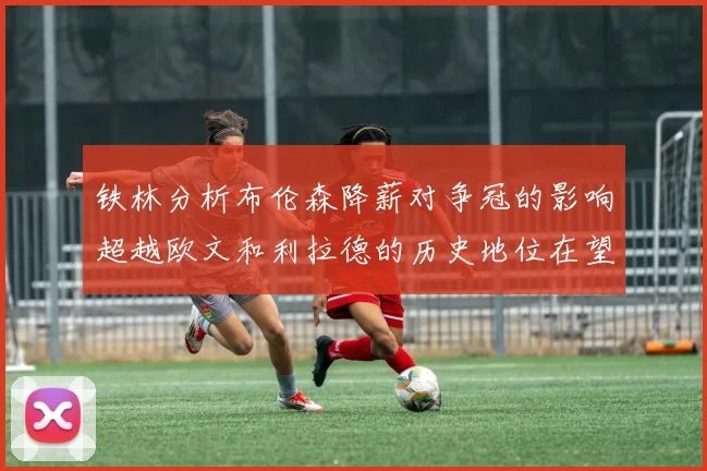 铁林分析布伦森降薪对争冠的影响超越欧文和利拉德的历史地位在望