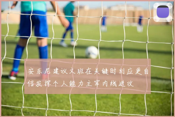 安东尼建议文班在关键时刻应更自信发挥个人能力主宰内线进攻