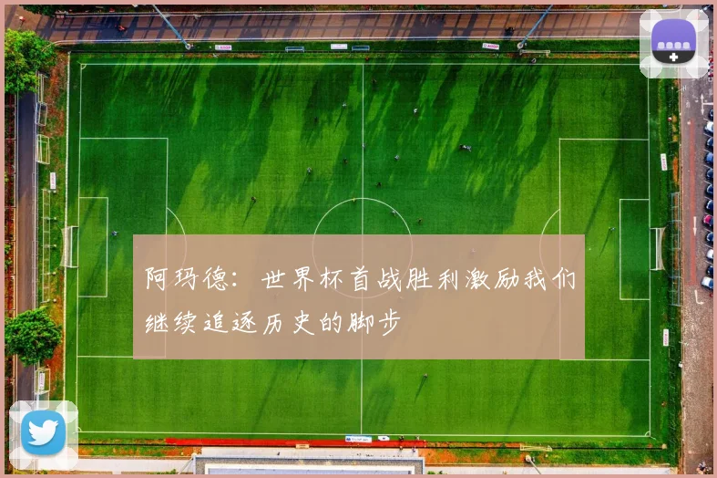 阿玛德：世界杯首战胜利激励我们继续追逐历史的脚步