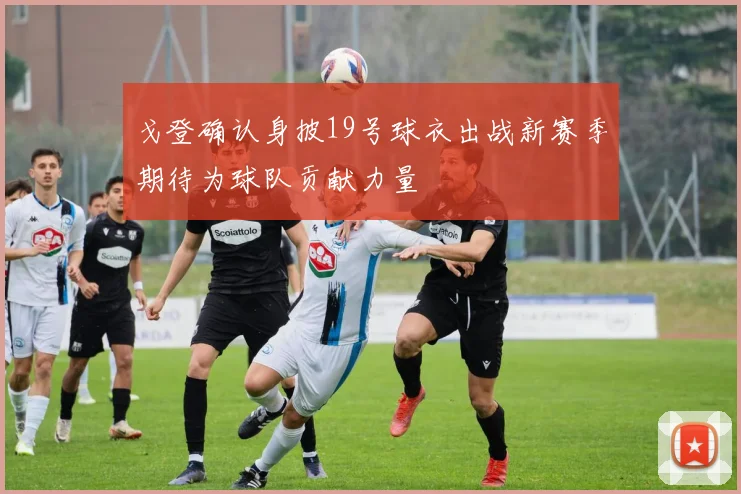 戈登确认身披19号球衣出战新赛季期待为球队贡献力量