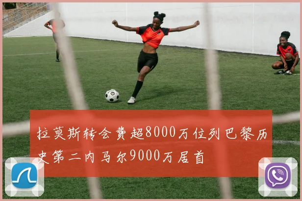 拉莫斯转会费超8000万位列巴黎历史第二内马尔9000万居首