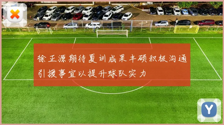 徐正源期待夏训成果丰硕积极沟通引援事宜以提升球队实力