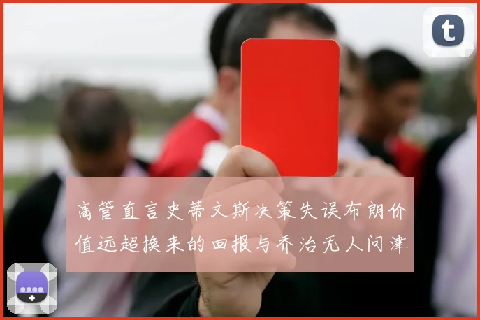 高管直言史蒂文斯决策失误布朗价值远超换来的回报与乔治无人问津