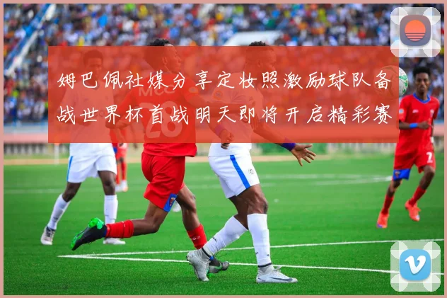 姆巴佩社媒分享定妆照激励球队备战世界杯首战明天即将开启精彩赛事