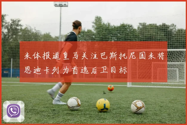 米体报道皇马关注巴斯托尼国米将恩迪卡列为首选后卫目标