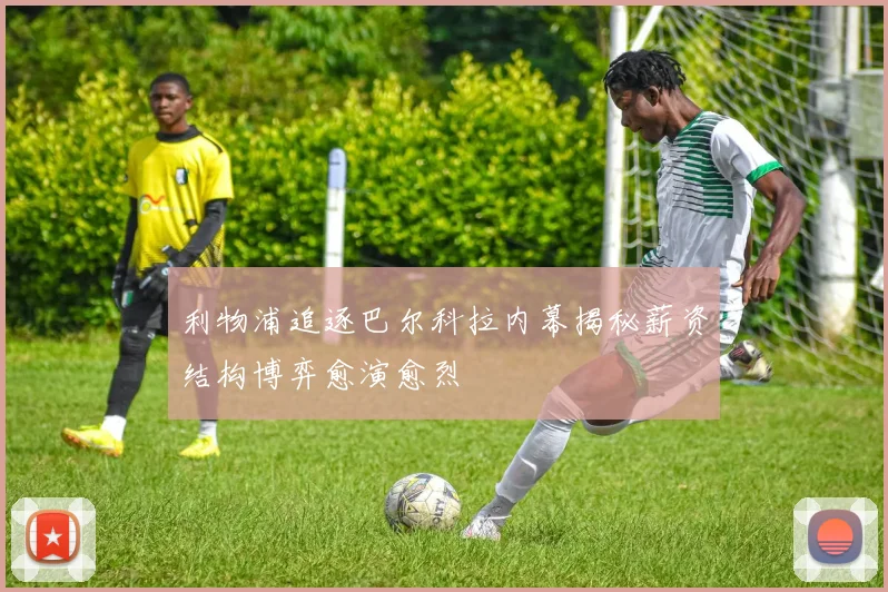 利物浦追逐巴尔科拉内幕揭秘薪资结构博弈愈演愈烈