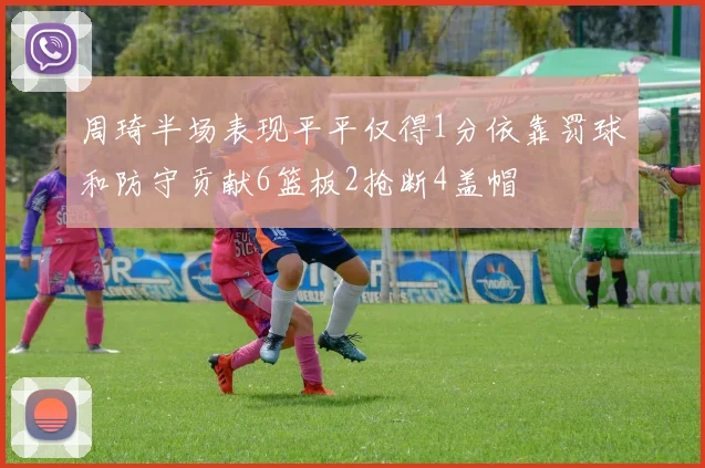 周琦半场表现平平仅得1分依靠罚球和防守贡献6篮板2抢断4盖帽