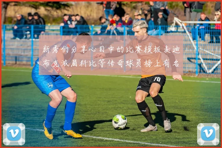 新秀们分享心目中的比赛模板麦迪布克浓眉科比等传奇球员榜上有名