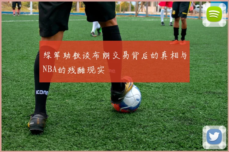 绿军助教谈布朗交易背后的真相与NBA的残酷现实