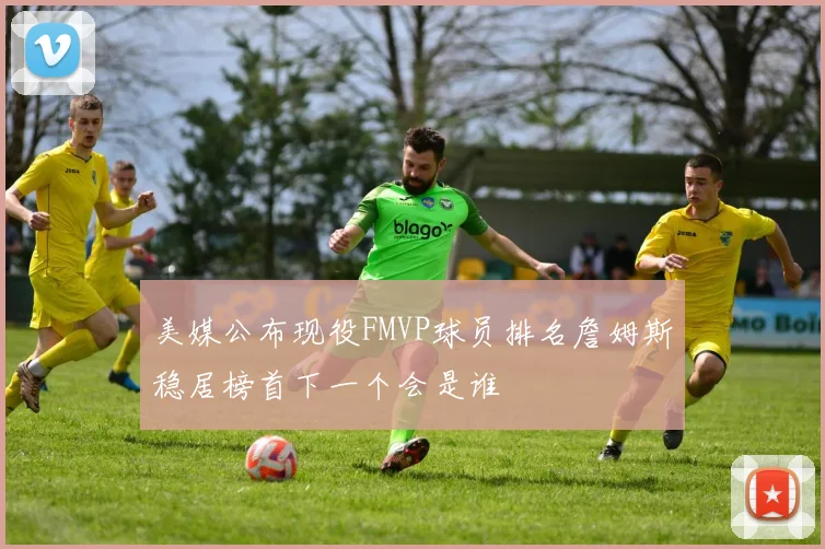 美媒公布现役FMVP球员排名詹姆斯稳居榜首下一个会是谁