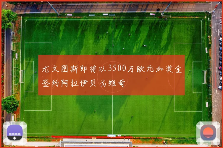 尤文图斯即将以3500万欧元加奖金签约阿拉伊贝戈维奇