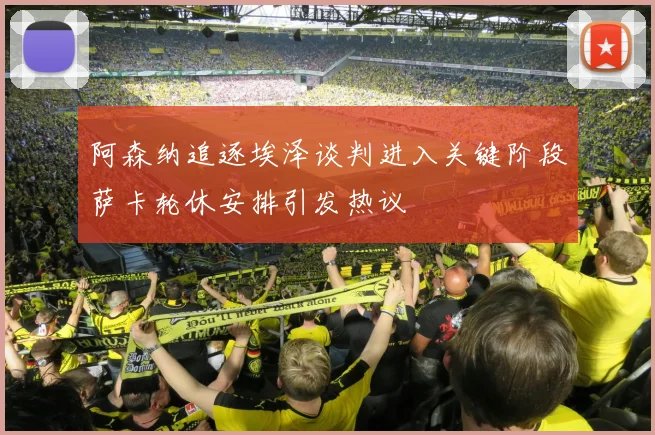 阿森纳追逐埃泽谈判进入关键阶段萨卡轮休安排引发热议