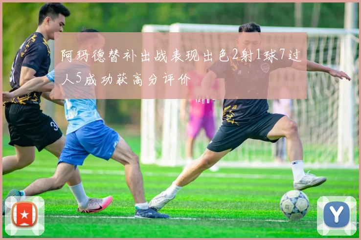 阿玛德替补出战表现出色2射1球7过人5成功获高分评价