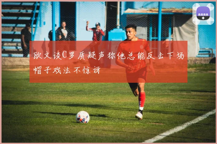 欧文谈C罗质疑声称他总能反击下场帽子戏法不惊讶