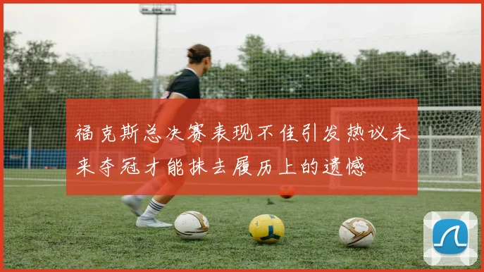 福克斯总决赛表现不佳引发热议未来夺冠才能抹去履历上的遗憾