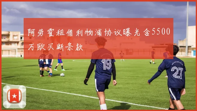 阿劳霍租借利物浦协议曝光含5500万欧买断条款