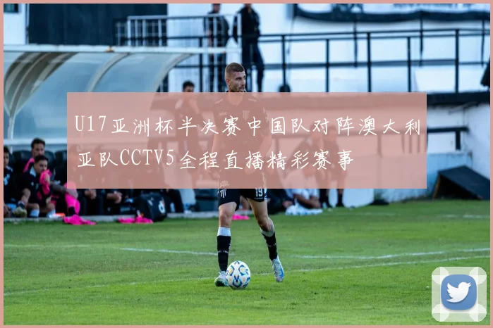 U17亚洲杯半决赛中国队对阵澳大利亚队CCTV5全程直播精彩赛事