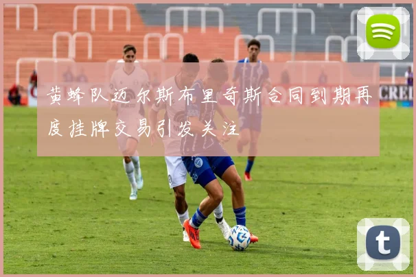 黄蜂队迈尔斯布里奇斯合同到期再度挂牌交易引发关注