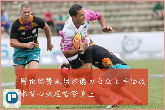 阿伦称赞米切尔能力出众上半场战术重心放在哈登身上