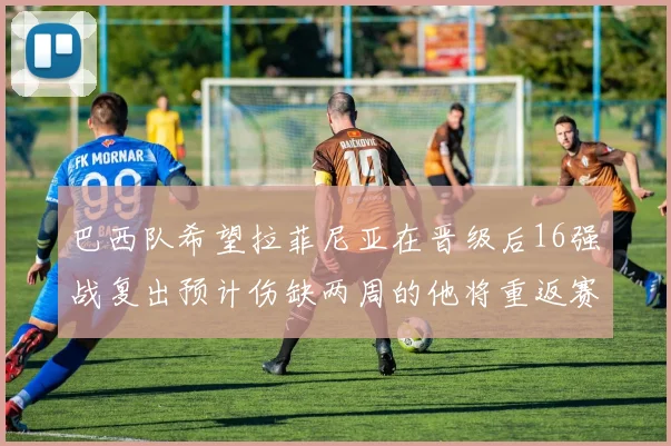 巴西队希望拉菲尼亚在晋级后16强战复出预计伤缺两周的他将重返赛场