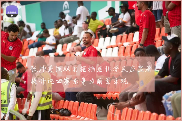 张帅更换双打搭档后化学反应显著提升巡回赛竞争力前景乐观