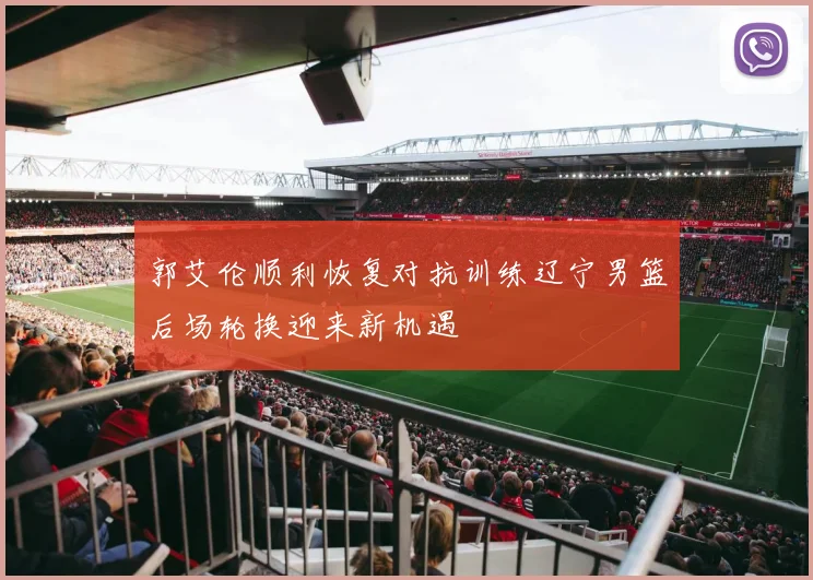 郭艾伦顺利恢复对抗训练辽宁男篮后场轮换迎来新机遇