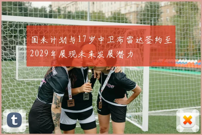 国米计划与17岁中卫布雷达签约至2029年展现未来发展潜力